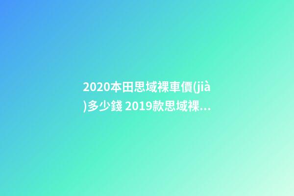 2020本田思域裸車價(jià)多少錢 2019款思域裸車價(jià)9萬元(沒有2020款思域車型